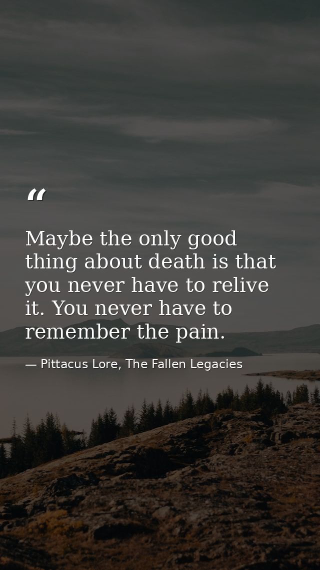 Maybe the only good thing about death is that you never have to relive it. You never have to remember the pain. — Pittacus Lore, The Fallen Legacies