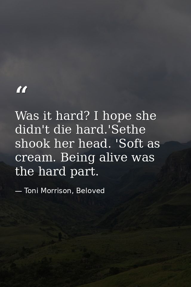 Was it hard? I hope she didn't die hard.'Sethe shook her head. 'Soft as cream. Being alive was the hard part. — Toni Morrison, Beloved