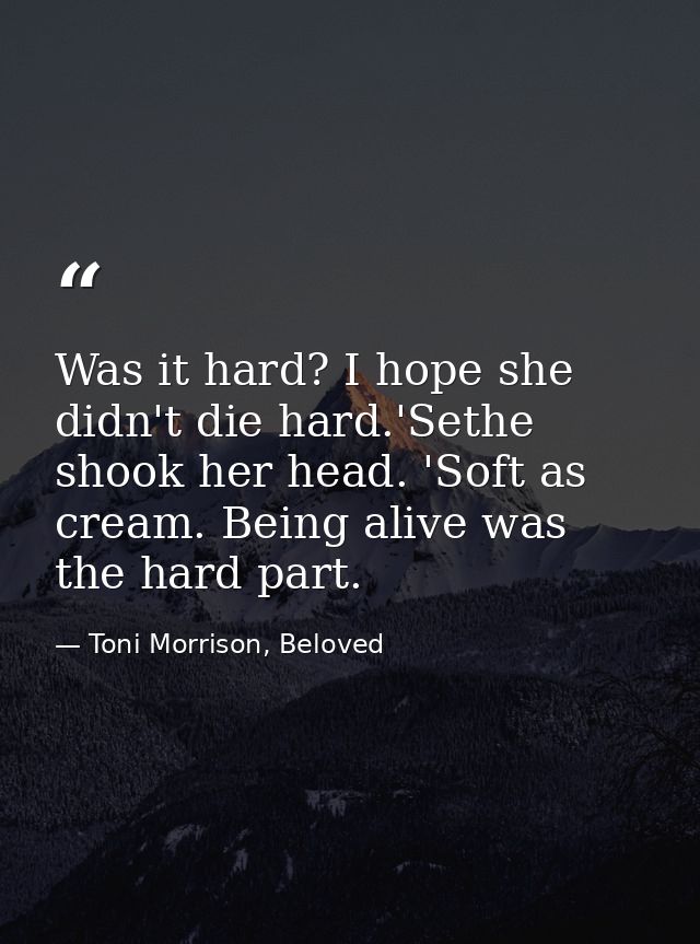 Was it hard? I hope she didn't die hard.'Sethe shook her head. 'Soft as cream. Being alive was the hard part. — Toni Morrison, Beloved