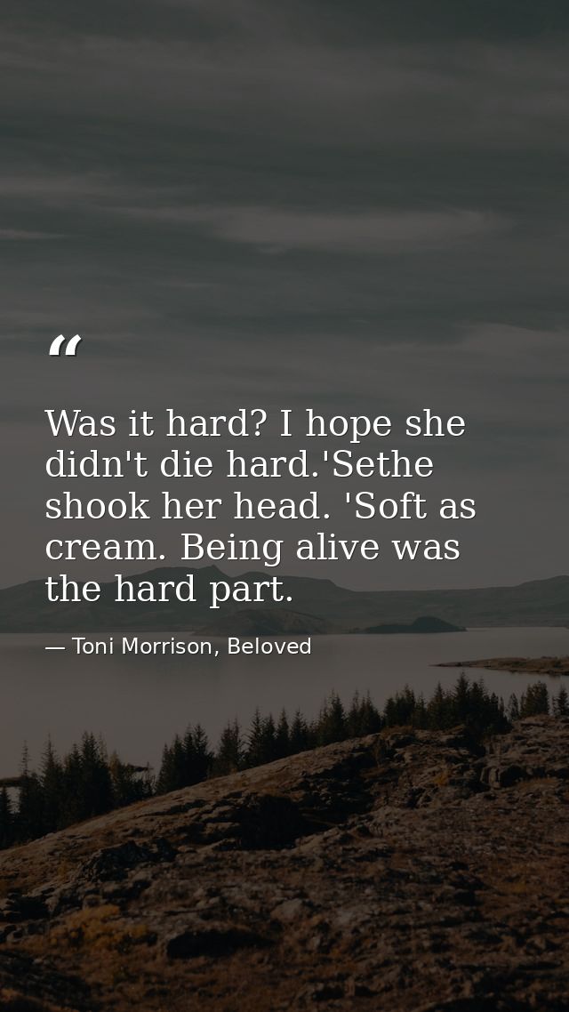 Was it hard? I hope she didn't die hard.'Sethe shook her head. 'Soft as cream. Being alive was the hard part. — Toni Morrison, Beloved