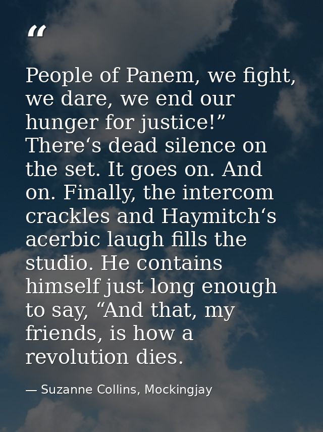 People of Panem, we fight, we dare, we end our hunger for justice!” There‘s dead silence on the set. It goes on. And on. — Suzanne Collins, Mockingjay