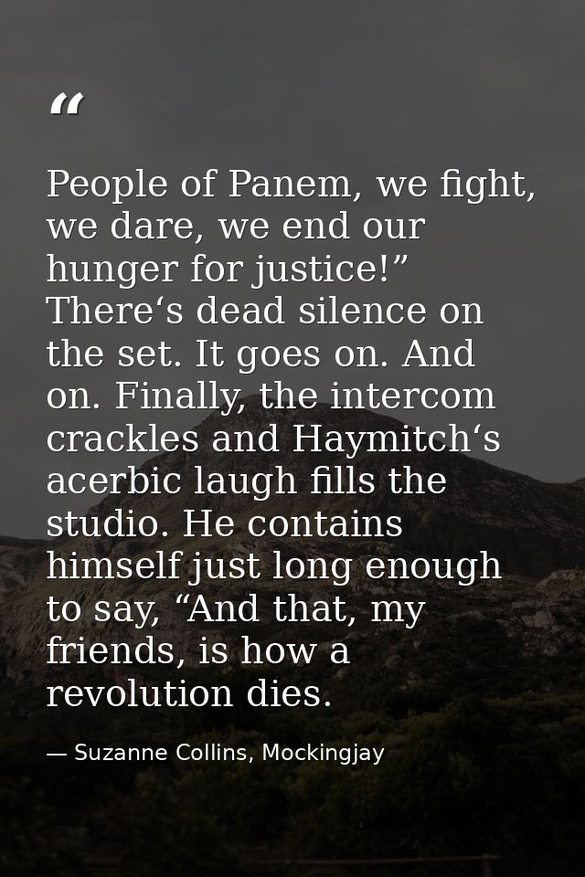 People of Panem, we fight, we dare, we end our hunger for justice!” There‘s dead silence on the set. It goes on. And on. — Suzanne Collins, Mockingjay