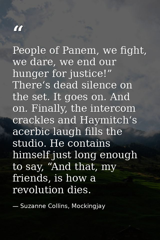 People of Panem, we fight, we dare, we end our hunger for justice!” There‘s dead silence on the set. It goes on. And on. — Suzanne Collins, Mockingjay