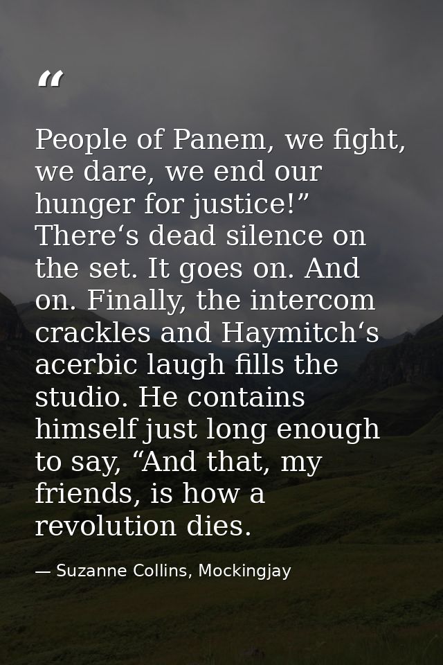 People of Panem, we fight, we dare, we end our hunger for justice!” There‘s dead silence on the set. It goes on. And on. — Suzanne Collins, Mockingjay