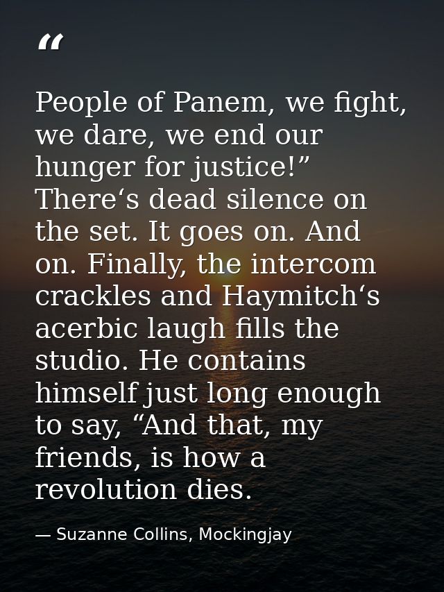 People of Panem, we fight, we dare, we end our hunger for justice!” There‘s dead silence on the set. It goes on. And on. — Suzanne Collins, Mockingjay