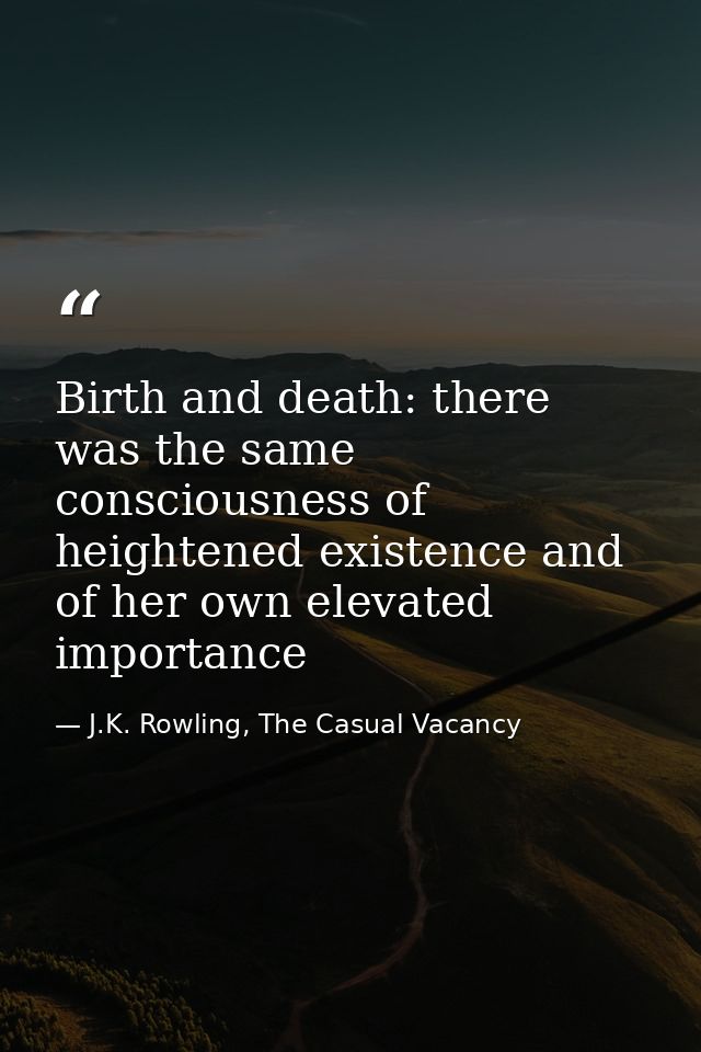 Birth and death: there was the same consciousness of heightened existence and of her own elevated importance — J.K. Rowling, The Casual Vacancy