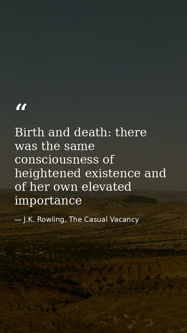 Birth and death: there was the same consciousness of heightened existence and of her own elevated importance — J.K. Rowling, The Casual Vacancy
