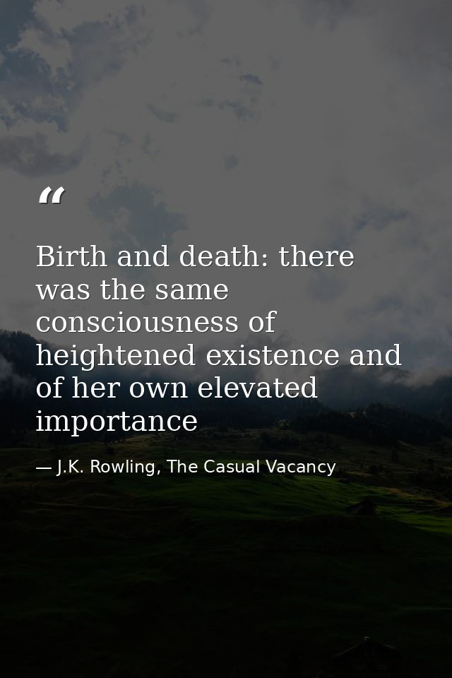 Birth and death: there was the same consciousness of heightened existence and of her own elevated importance — J.K. Rowling, The Casual Vacancy