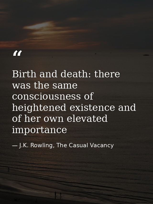 Birth and death: there was the same consciousness of heightened existence and of her own elevated importance — J.K. Rowling, The Casual Vacancy