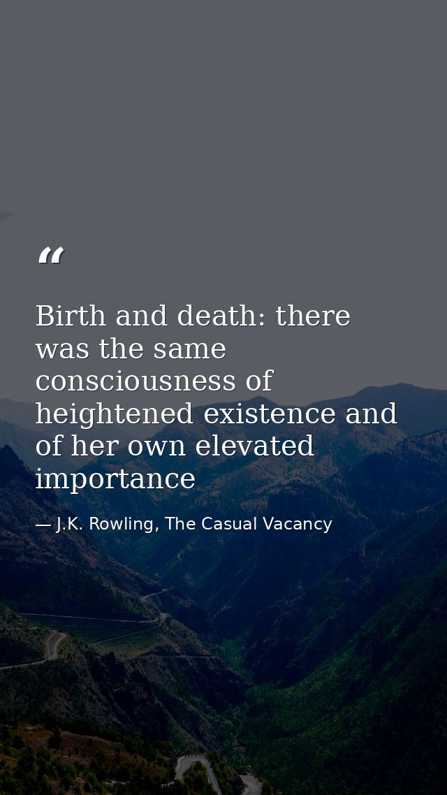 Birth and death: there was the same consciousness of heightened existence and of her own elevated importance — J.K. Rowling, The Casual Vacancy