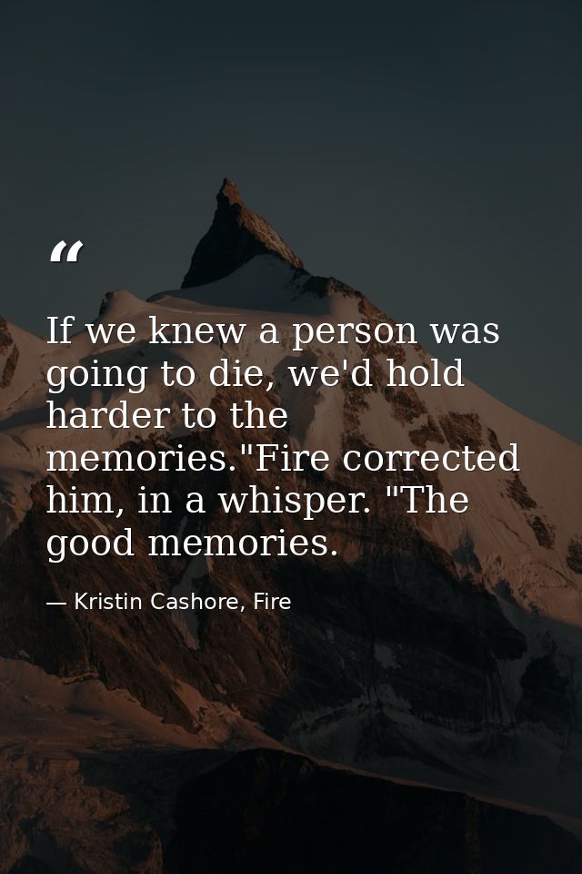 If we knew a person was going to die, we'd hold harder to the memories."Fire corrected him, in a whisper. "The good memo — Kristin Cashore, Fire