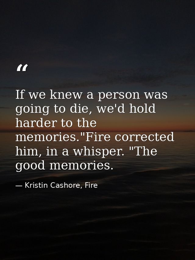 If we knew a person was going to die, we'd hold harder to the memories."Fire corrected him, in a whisper. "The good memo — Kristin Cashore, Fire