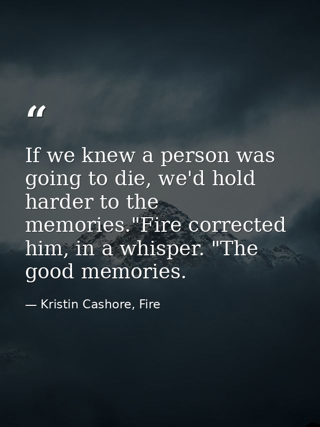If we knew a person was going to die, we'd hold harder to the memories."Fire corrected him, in a whisper. "The good memo — Kristin Cashore, Fire