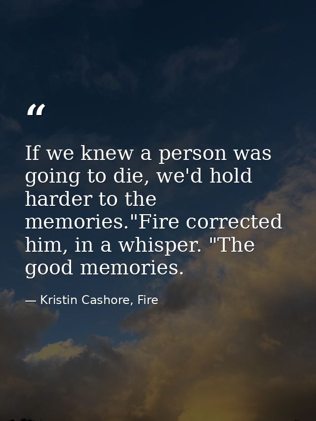 If we knew a person was going to die, we'd hold harder to the memories."Fire corrected him, in a whisper. "The good memo — Kristin Cashore, Fire