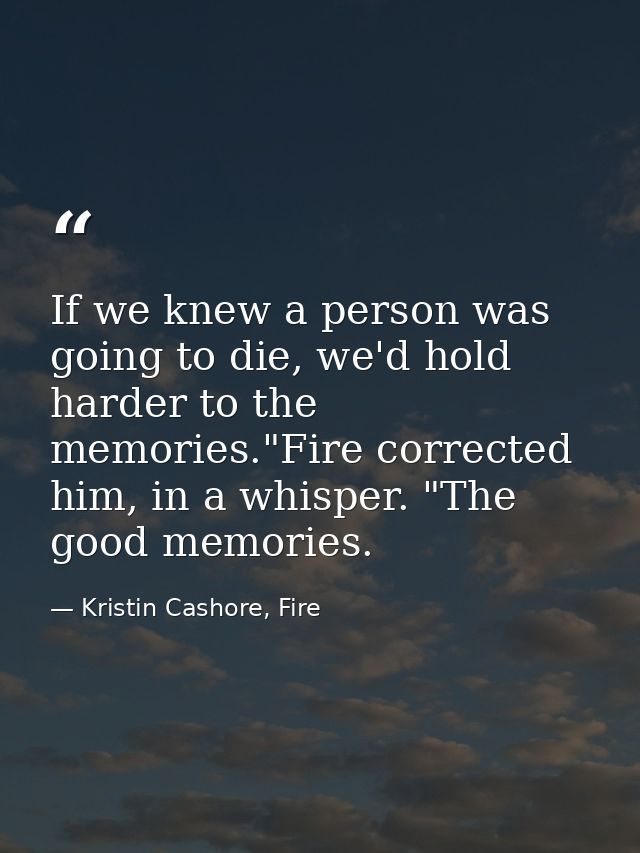 If we knew a person was going to die, we'd hold harder to the memories."Fire corrected him, in a whisper. "The good memo — Kristin Cashore, Fire