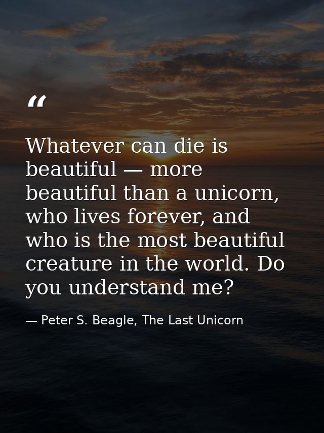Whatever can die is beautiful — more beautiful than a unicorn, who lives forever, and who is the most beautiful creature — Peter S. Beagle, The Last Unicorn