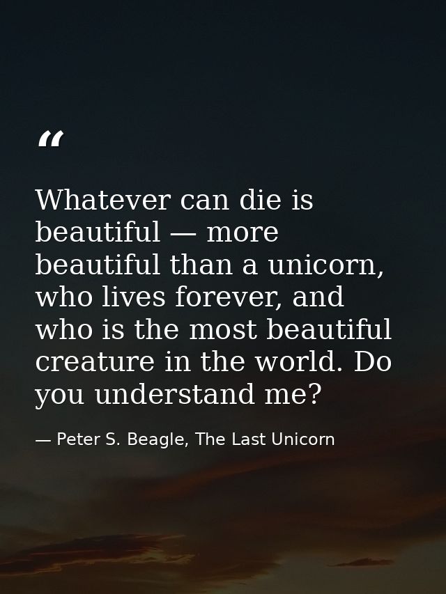 Whatever can die is beautiful — more beautiful than a unicorn, who lives forever, and who is the most beautiful creature — Peter S. Beagle, The Last Unicorn