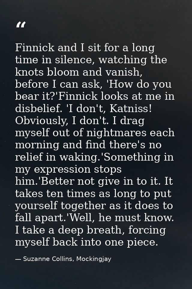 Finnick and I sit for a long time in silence, watching the knots bloom and vanish, before I can ask, 'How do you bear it — Suzanne Collins, Mockingjay