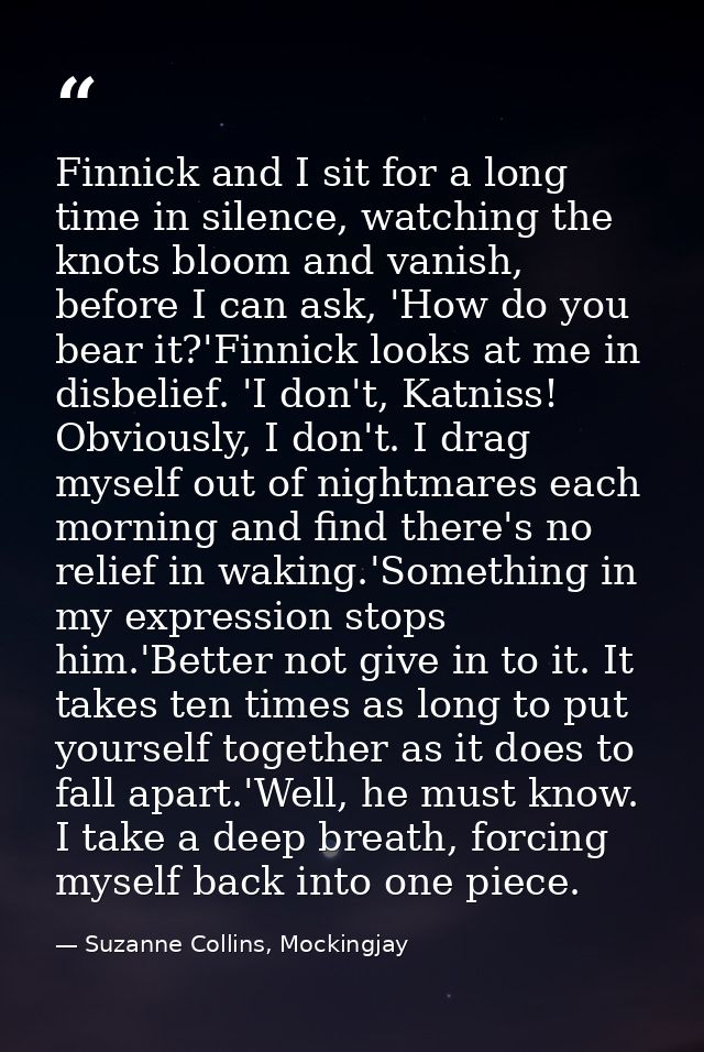 Finnick and I sit for a long time in silence, watching the knots bloom and vanish, before I can ask, 'How do you bear it — Suzanne Collins, Mockingjay