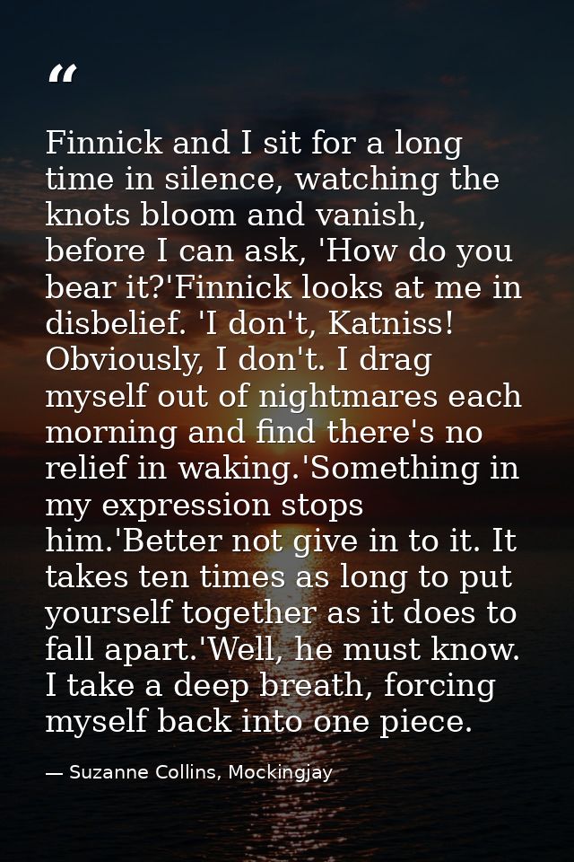 Finnick and I sit for a long time in silence, watching the knots bloom and vanish, before I can ask, 'How do you bear it — Suzanne Collins, Mockingjay