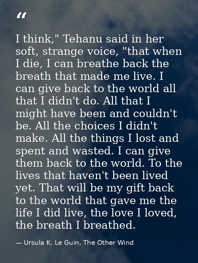 I think," Tehanu said in her soft, strange voice, "that when I die, I can breathe back the breath that made me live. I c — Ursula K. Le Guin, The Other Wind
