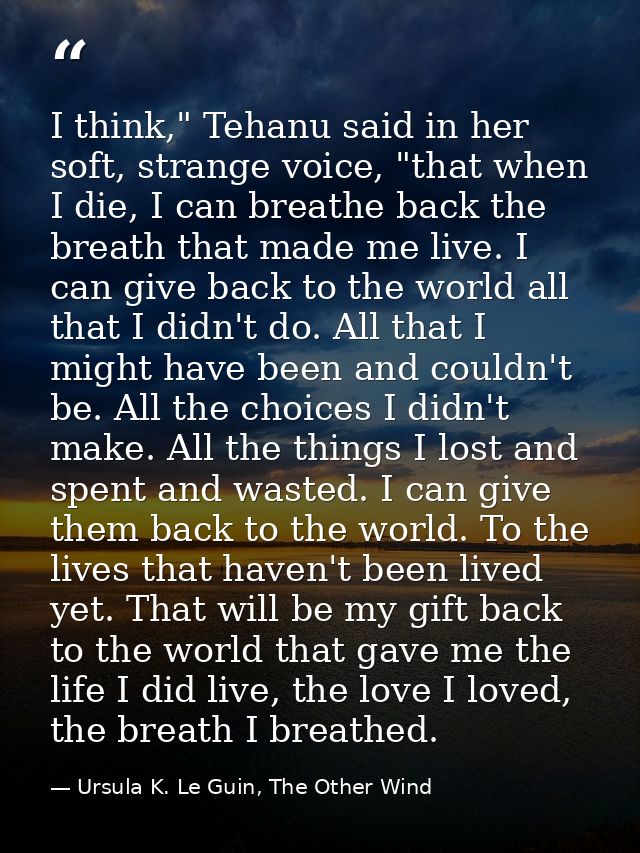 I think," Tehanu said in her soft, strange voice, "that when I die, I can breathe back the breath that made me live. I c — Ursula K. Le Guin, The Other Wind