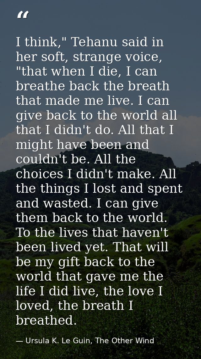 I think," Tehanu said in her soft, strange voice, "that when I die, I can breathe back the breath that made me live. I c — Ursula K. Le Guin, The Other Wind