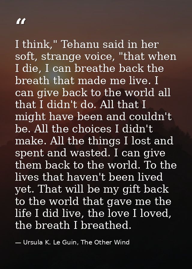 I think," Tehanu said in her soft, strange voice, "that when I die, I can breathe back the breath that made me live. I c — Ursula K. Le Guin, The Other Wind
