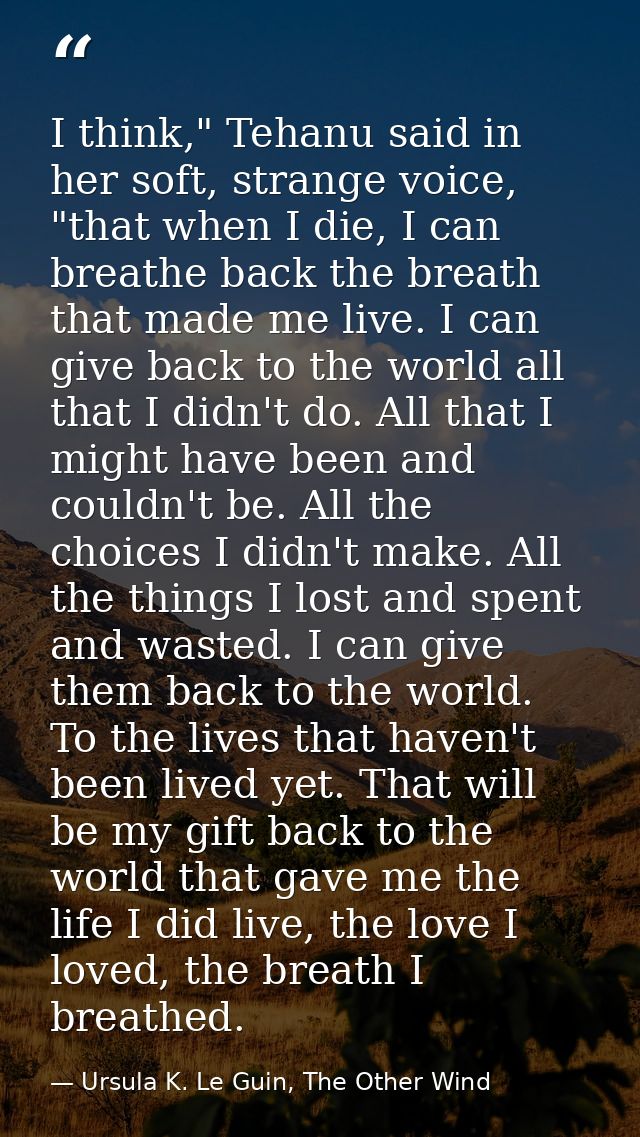 I think," Tehanu said in her soft, strange voice, "that when I die, I can breathe back the breath that made me live. I c — Ursula K. Le Guin, The Other Wind