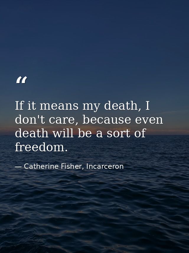 If it means my death, I don't care, because even death will be a sort of freedom. — Catherine Fisher, Incarceron