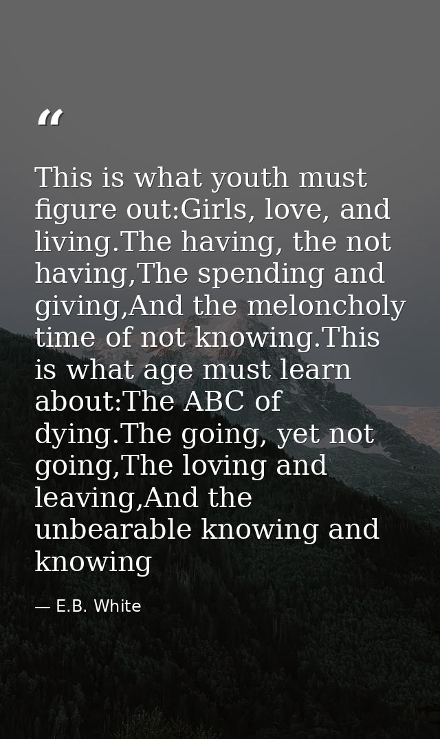 This is what youth must figure out:Girls, love, and living.The having, the not having,The spending and giving,And the me — E.B. White