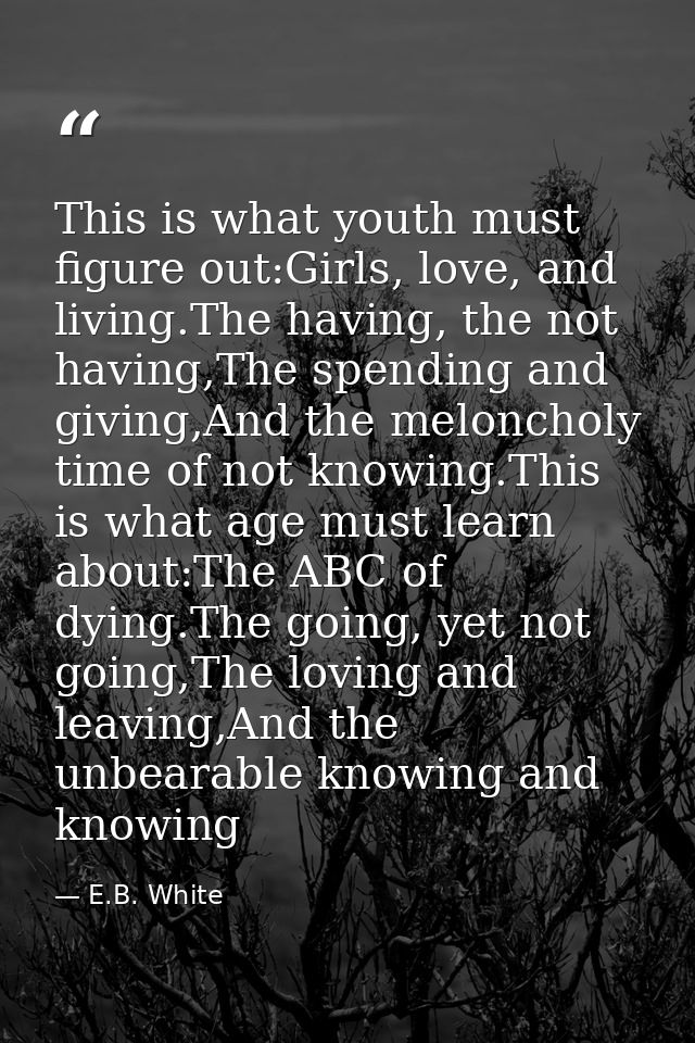 This is what youth must figure out:Girls, love, and living.The having, the not having,The spending and giving,And the me — E.B. White