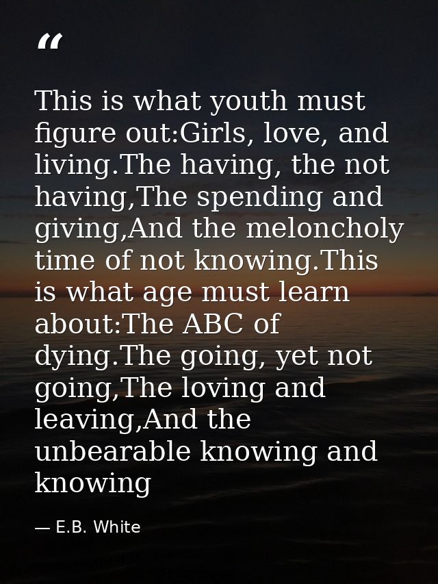 This is what youth must figure out:Girls, love, and living.The having, the not having,The spending and giving,And the me — E.B. White