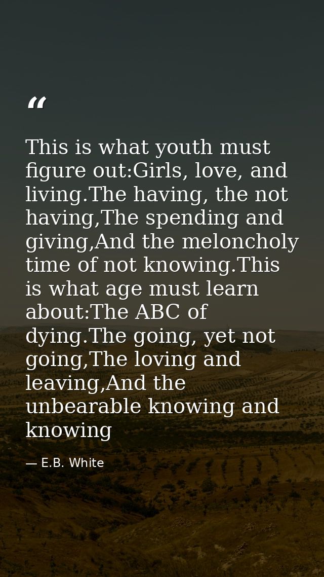 This is what youth must figure out:Girls, love, and living.The having, the not having,The spending and giving,And the me — E.B. White