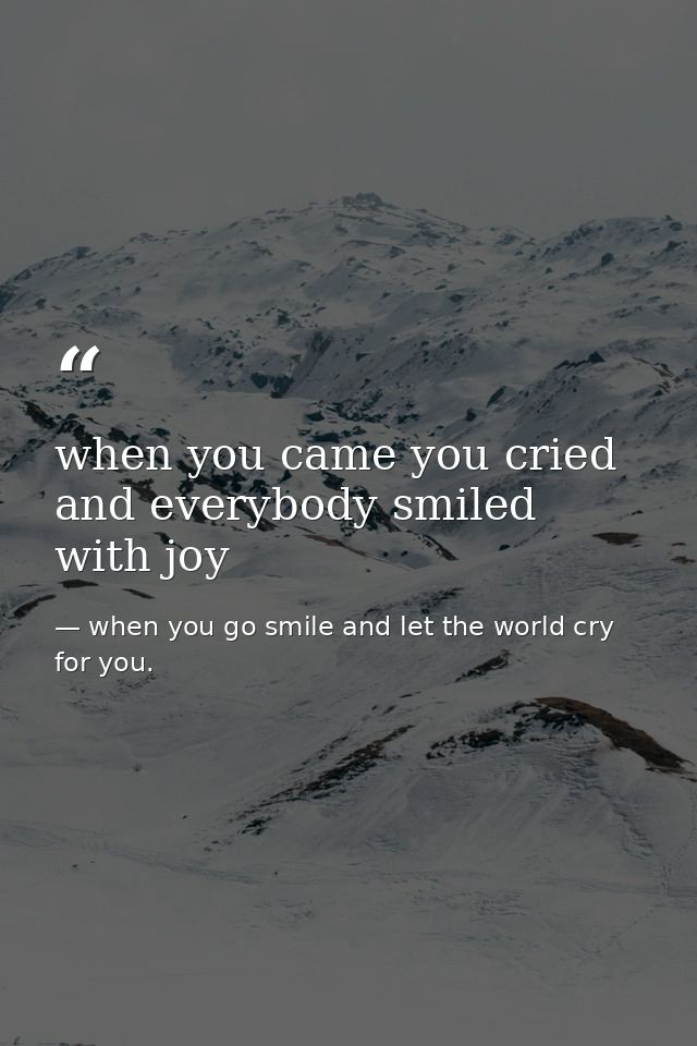 when you came you cried and everybody smiled with joy — when you go smile and let the world cry for you.