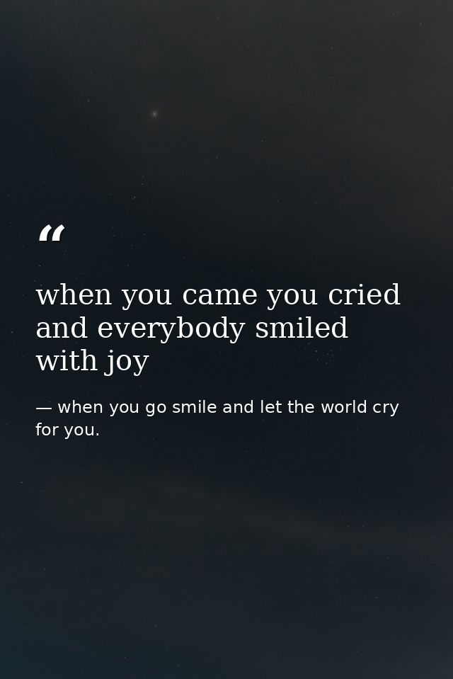 when you came you cried and everybody smiled with joy — when you go smile and let the world cry for you.