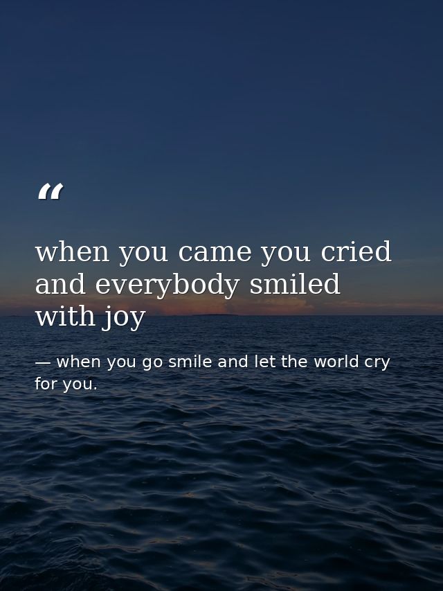 when you came you cried and everybody smiled with joy — when you go smile and let the world cry for you.