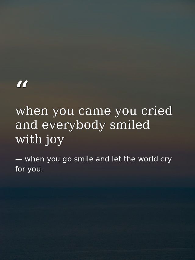when you came you cried and everybody smiled with joy — when you go smile and let the world cry for you.