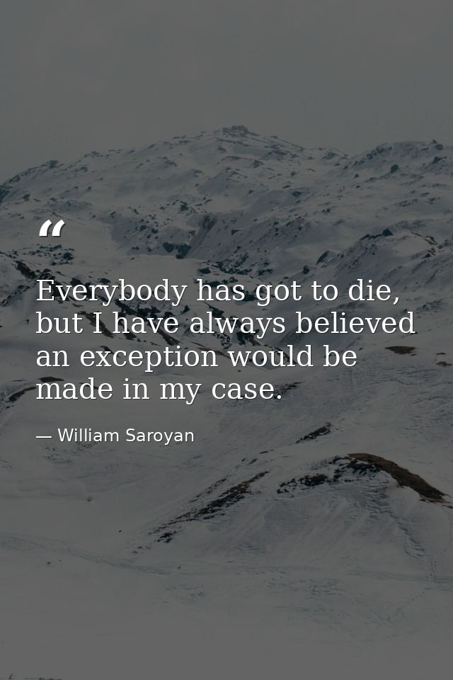 Everybody has got to die, but I have always believed an exception would be made in my case. — William Saroyan
