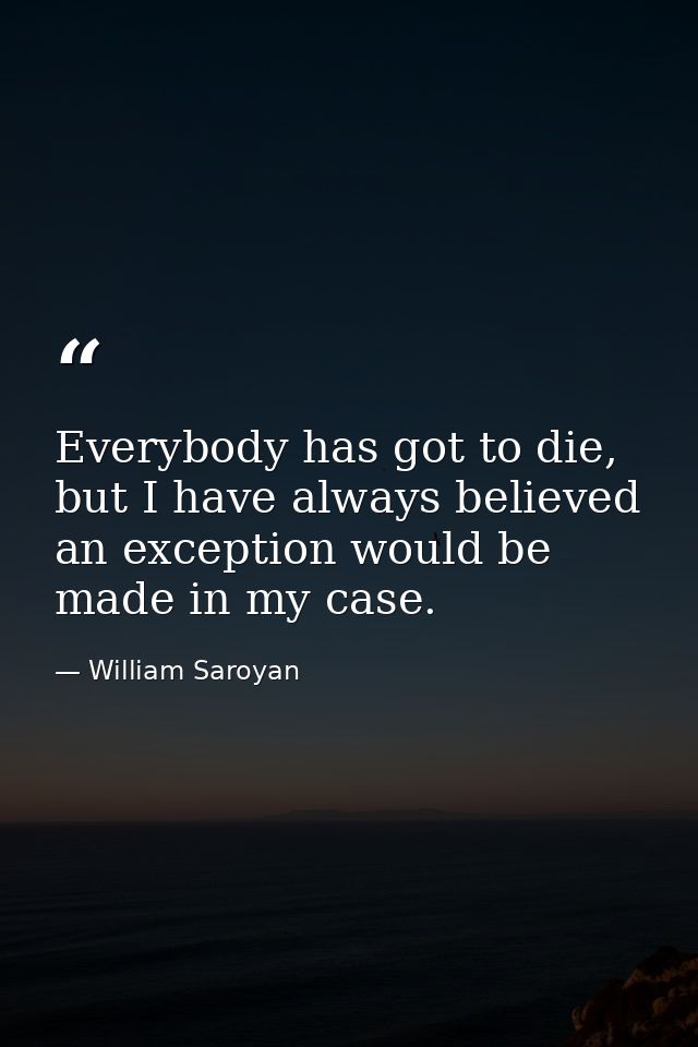 Everybody has got to die, but I have always believed an exception would be made in my case. — William Saroyan