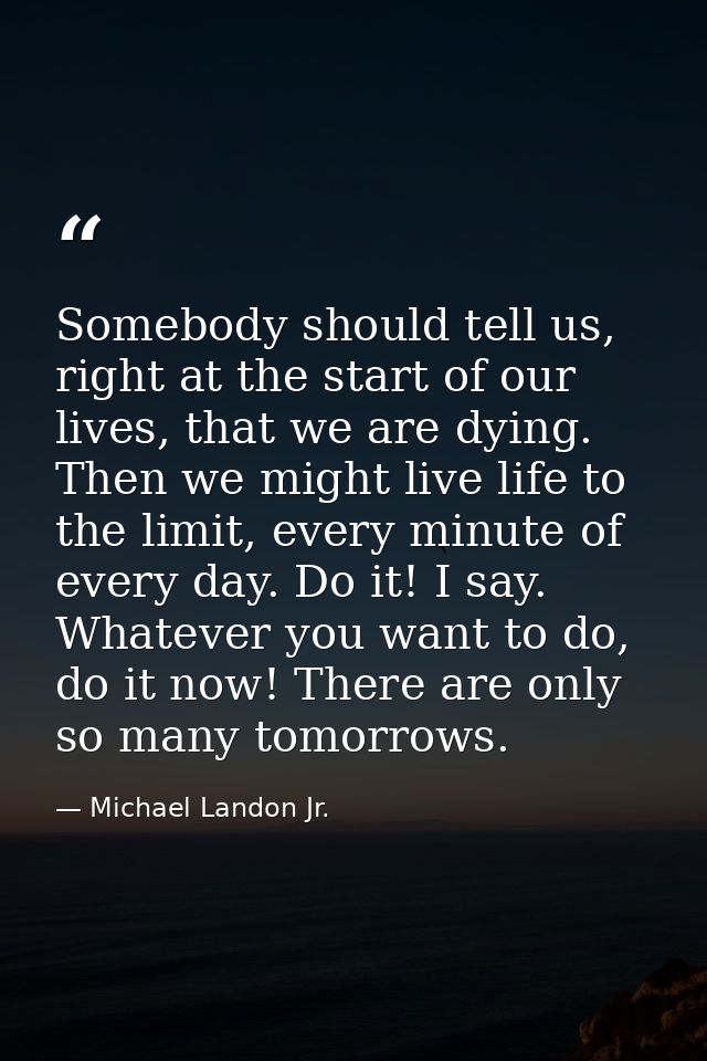 Somebody should tell us, right at the start of our lives, that we are dying. Then we might live life to the limit, every — Michael Landon Jr.