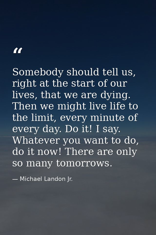 Somebody should tell us, right at the start of our lives, that we are dying. Then we might live life to the limit, every — Michael Landon Jr.