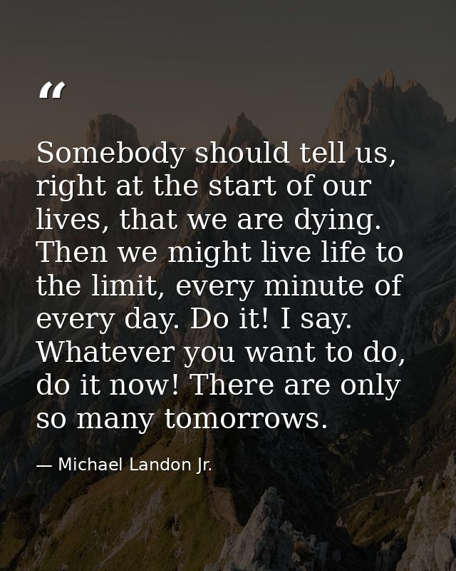 Somebody should tell us, right at the start of our lives, that we are dying. Then we might live life to the limit, every — Michael Landon Jr.
