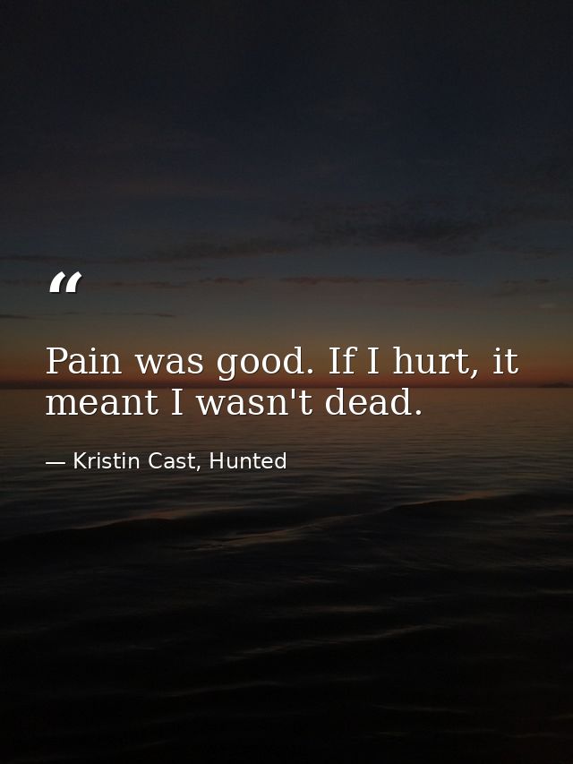 Pain was good. If I hurt, it meant I wasn't dead. — Kristin Cast, Hunted