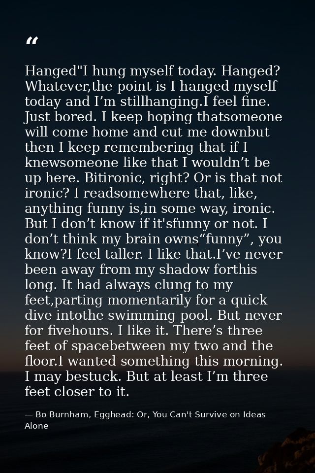 Hanged"I hung myself today. Hanged? Whatever,the point is I hanged myself today and I’m stillhanging.I feel fine. Just b — Bo Burnham, Egghead: Or, You Can't Survive on Ideas Alone