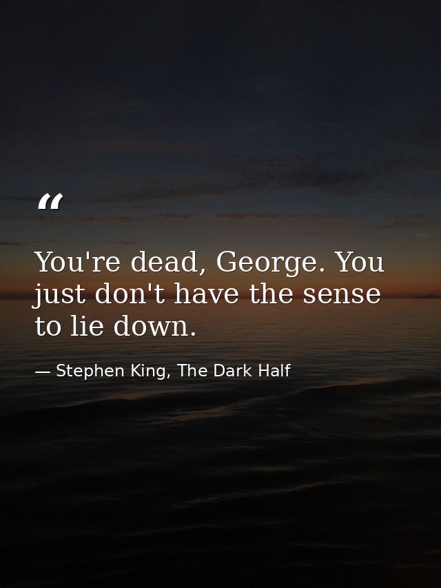 You're dead, George. You just don't have the sense to lie down. — Stephen King, The Dark Half