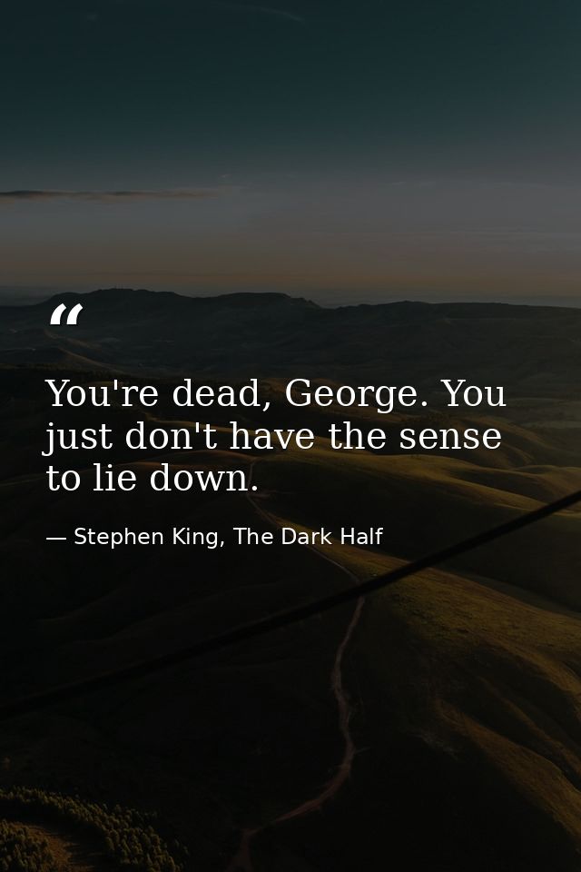 You're dead, George. You just don't have the sense to lie down. — Stephen King, The Dark Half