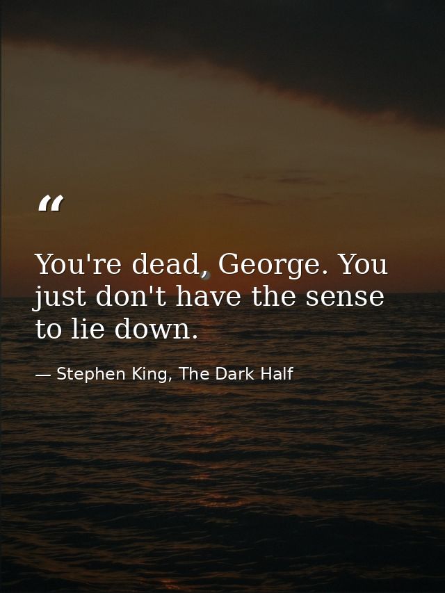 You're dead, George. You just don't have the sense to lie down. — Stephen King, The Dark Half