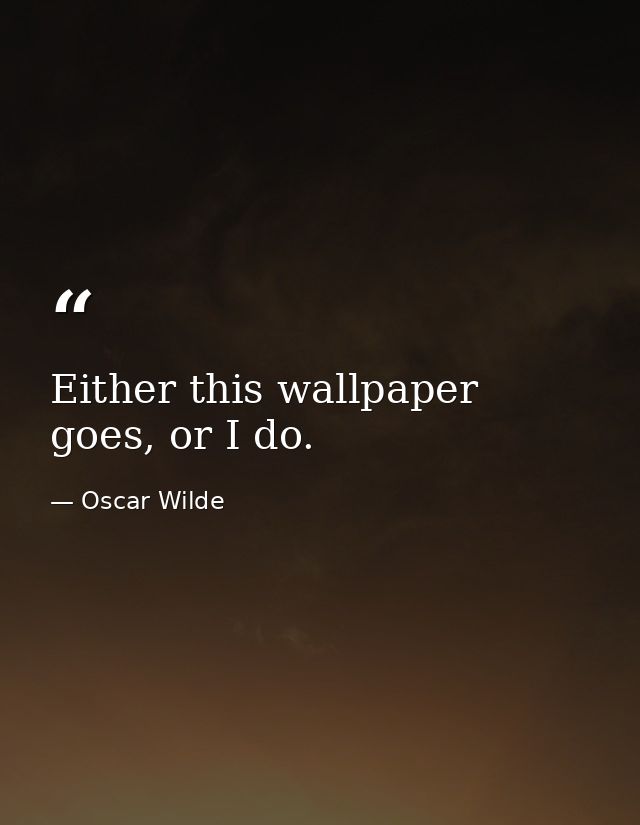 Either this wallpaper goes, or I do. — Oscar Wilde