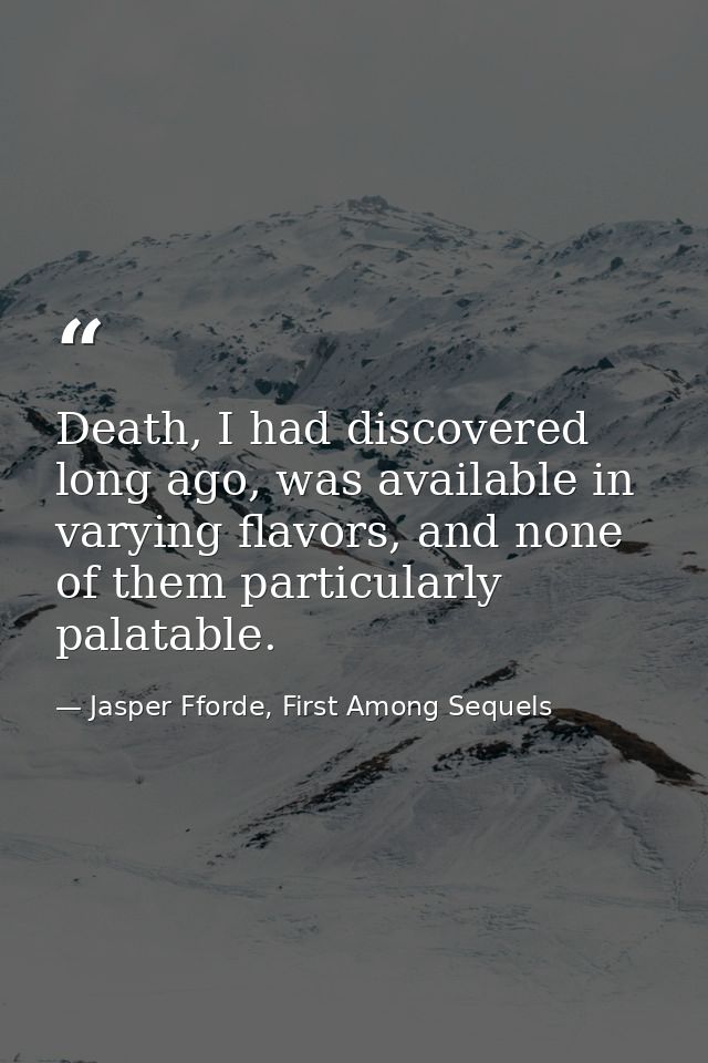 Death, I had discovered long ago, was available in varying flavors, and none of them particularly palatable. — Jasper Fforde, First Among Sequels